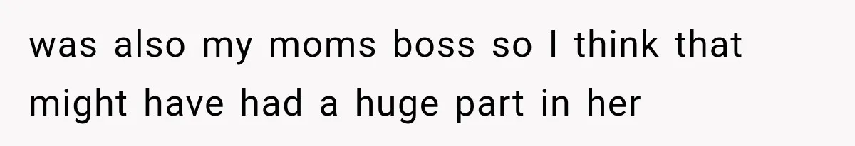 was also my moms boss so I think that might have had a huge part in her