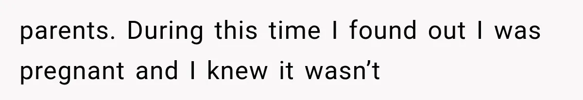 parents. During this time I found out I was pregnant and I knew it wasn’t