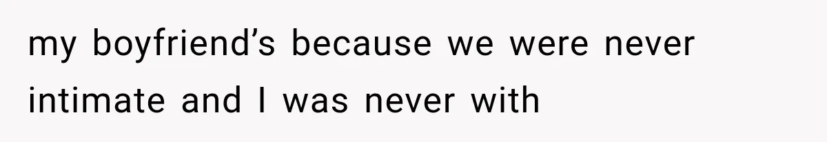 my boyfriend’s because we were never intimate and I was never with