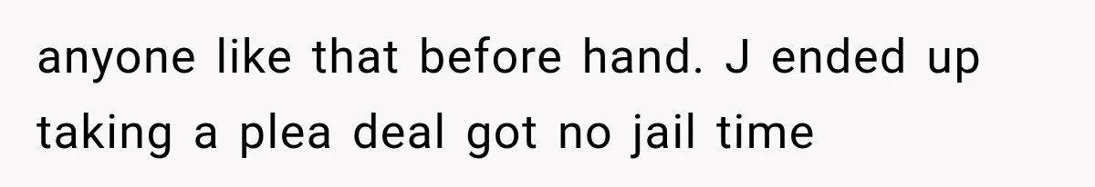 anyone like that before hand. J ended up taking a plea deal got no jail time