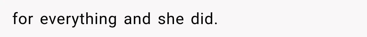 for everything and she did.