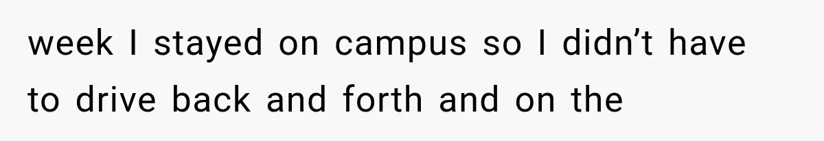 week I stayed on campus so I didn’t have to drive back and forth and on the
