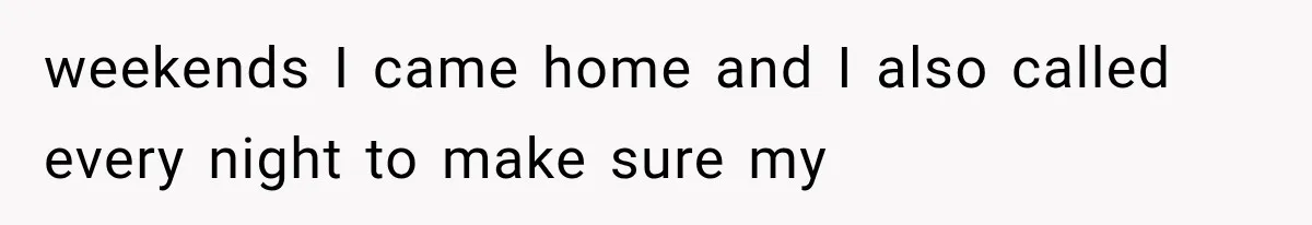 weekends I came home and I also called every night to make sure my
