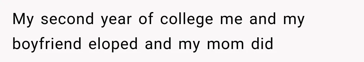 My second year of college me and my boyfriend eloped and my mom did