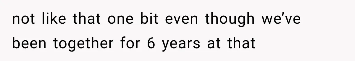 not like that one bit even though we’ve been together for 6 years at that