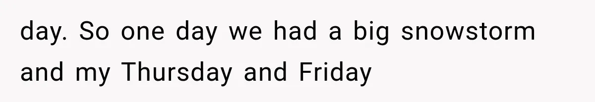 day. So one day we had a big snowstorm and my Thursday and Friday