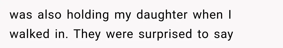 was also holding my daughter when I walked in. They were surprised to say