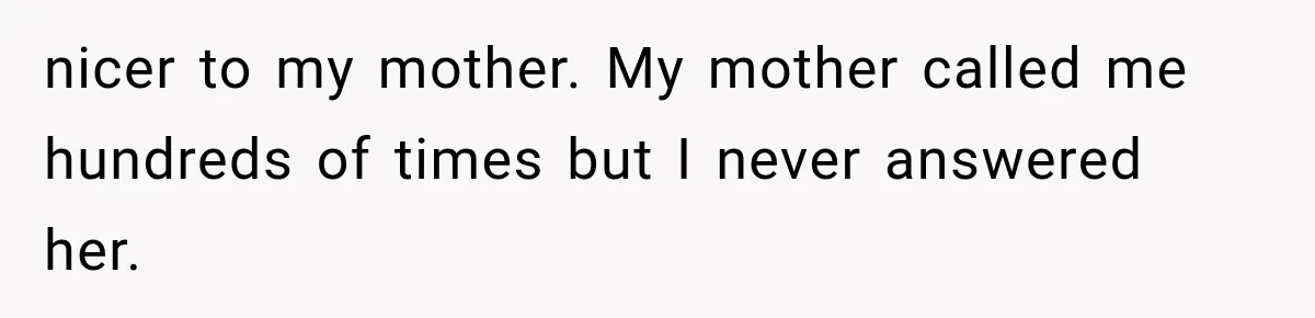 nicer to my mother. My mother called me hundreds of times but I never answered her.