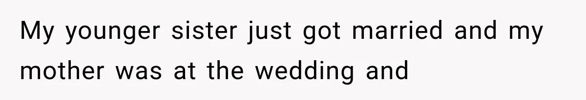 My younger sister just got married and my mother was at the wedding and