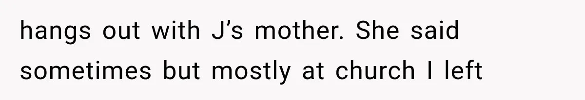 hangs out with J’s mother. She said sometimes but mostly at church I left