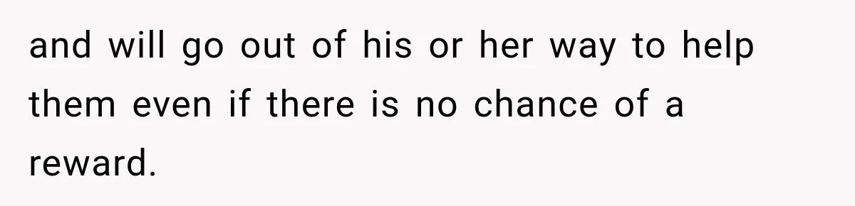 and will go out of his or her way to help them even if there is no chance of a reward.