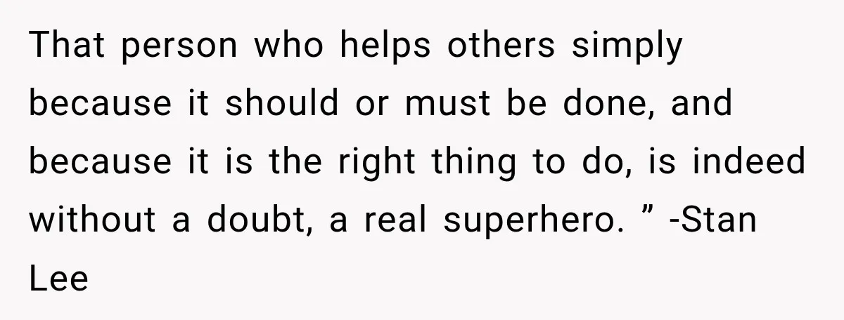 That person who helps others simply because it should or must be done, and because it is the right thing to do, is indeed without a doubt, a real superhero....