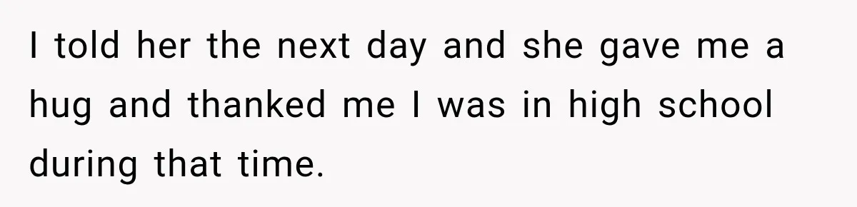 I told her the next day and she gave me a hug and thanked me I was in high school during that time.