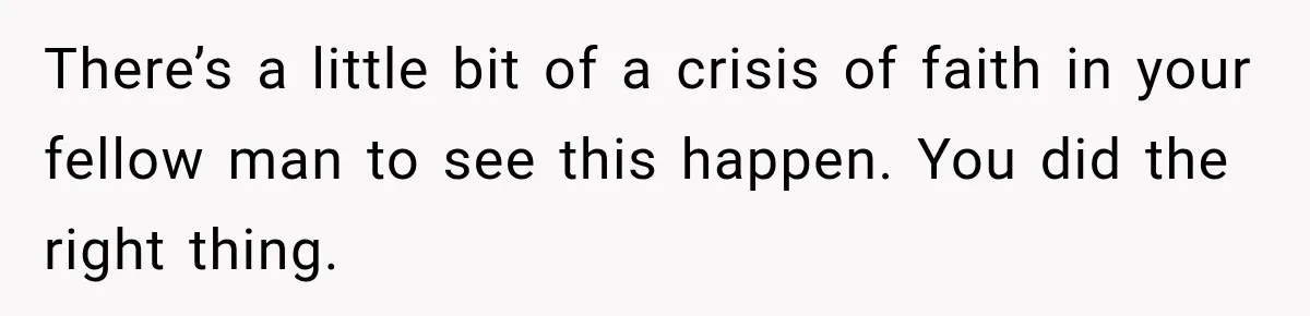 There’s a little bit of a crisis of faith in your fellow man to see this happen. You did the right thing.