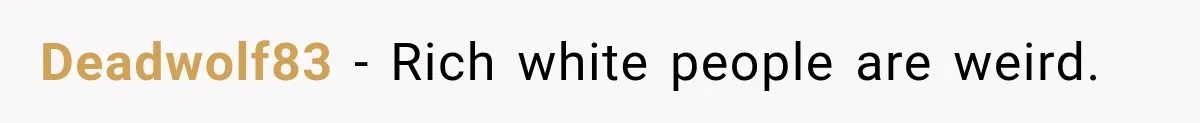 Deadwolf83 − Rich white people are weird.