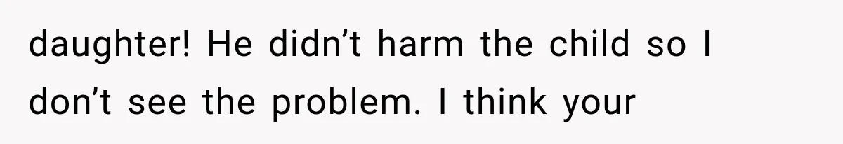 daughter! He didn’t harm the child so I don’t see the problem. I think your