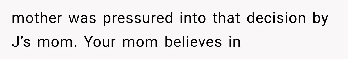 mother was pressured into that decision by J’s mom. Your mom believes in