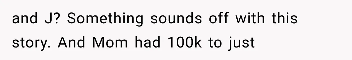 and J? Something sounds off with this story. And Mom had 100k to just