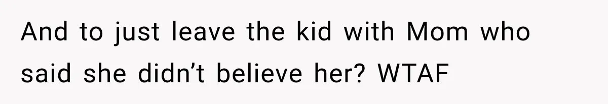 And to just leave the kid with Mom who said she didn’t believe her? WTAF