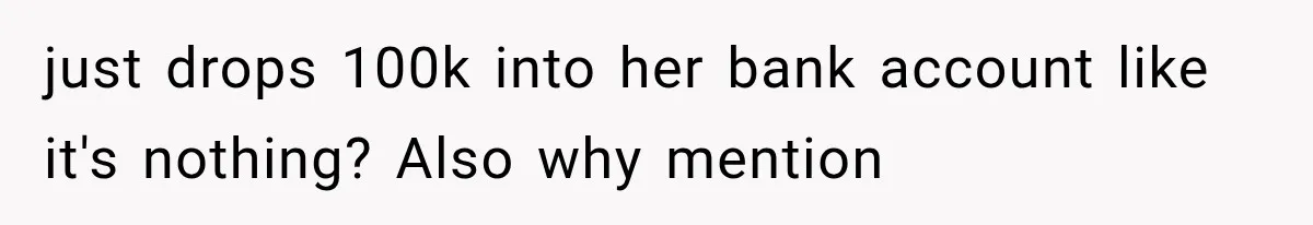 just drops 100k into her bank account like it's nothing? Also why mention