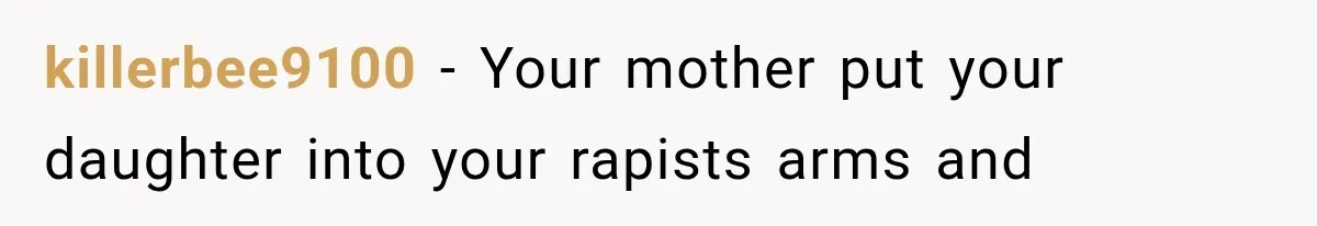 killerbee9100 − Your mother put your daughter into your rapists arms and