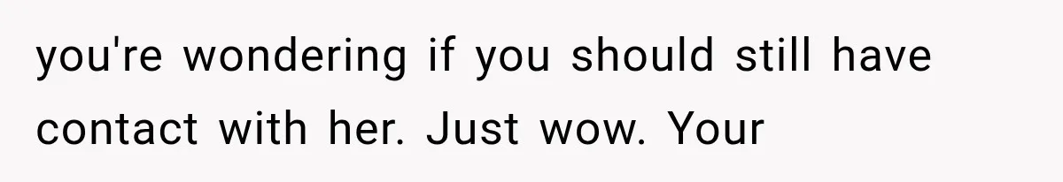 you're wondering if you should still have contact with her. Just wow. Your