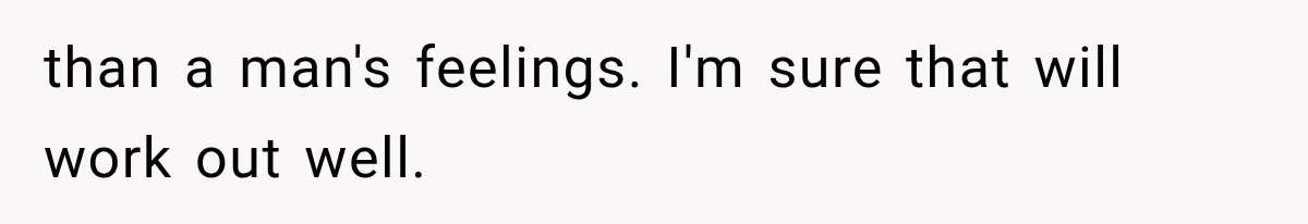 than a man's feelings. I'm sure that will work out well.