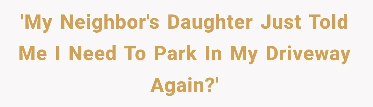 'My neighbor's daughter just told me I need to park in my driveway again?'