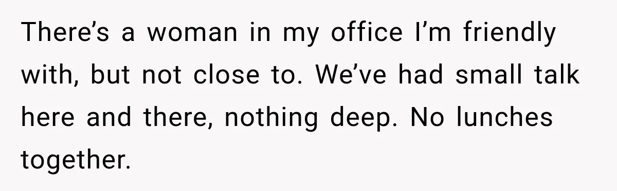There’s a woman in my office I’m friendly with, but not close to. We’ve had small talk here and there, nothing deep. No lunches together.