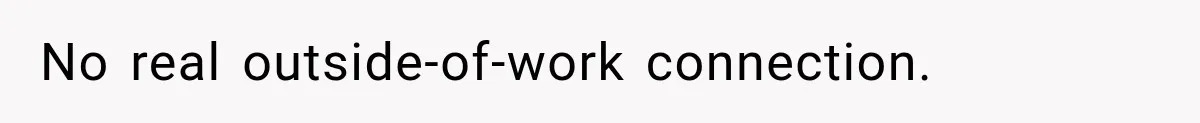 No real outside-of-work connection.