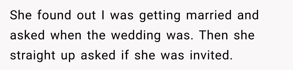 She found out I was getting married and asked when the wedding was. Then she straight up asked if she was invited.