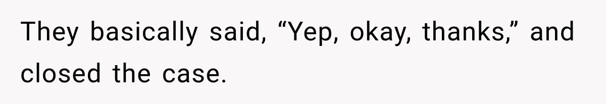 They basically said, “Yep, okay, thanks,” and closed the case.