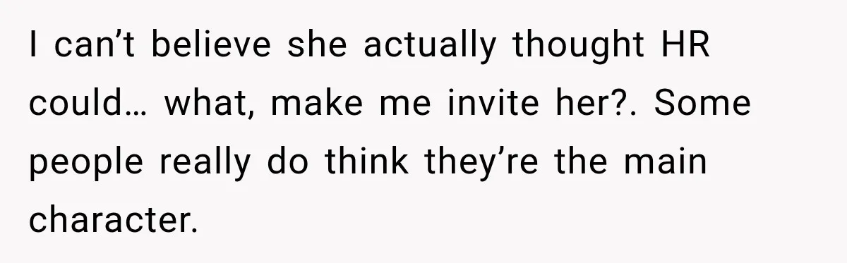 I can’t believe she actually thought HR could… what, make me invite her?. Some people really do think they’re the main character.