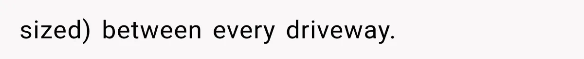 sized) between every driveway.