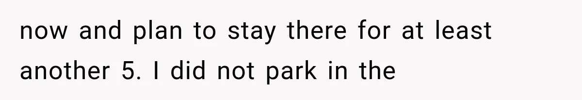 now and plan to stay there for at least another 5. I did not park in the