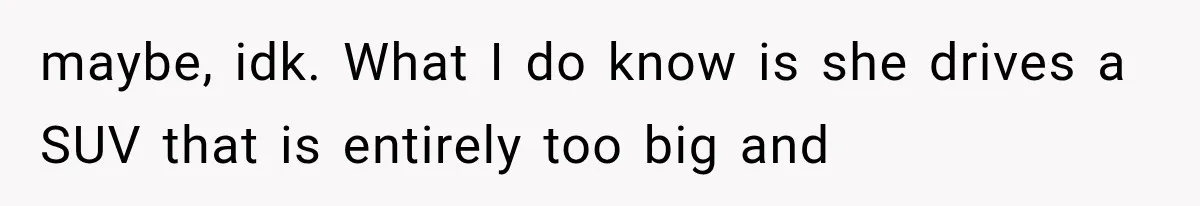 maybe, idk. What I do know is she drives a SUV that is entirely too big and