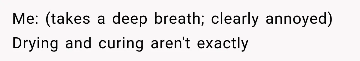Me: (takes a deep breath; clearly annoyed) Drying and curing aren't exactly