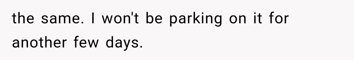 the same. I won't be parking on it for another few days.