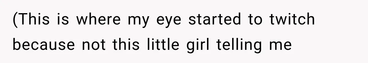 (This is where my eye started to twitch because not this little girl telling me