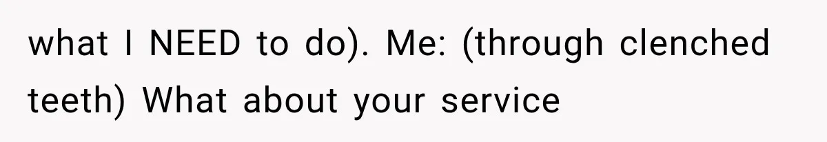 what I NEED to do). Me: (through clenched teeth) What about your service
