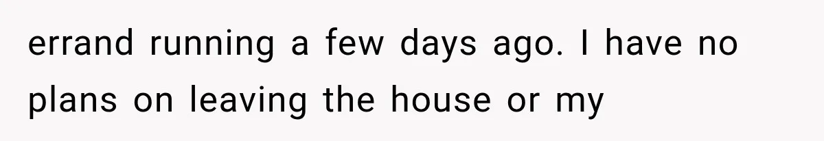 errand running a few days ago. I have no plans on leaving the house or my