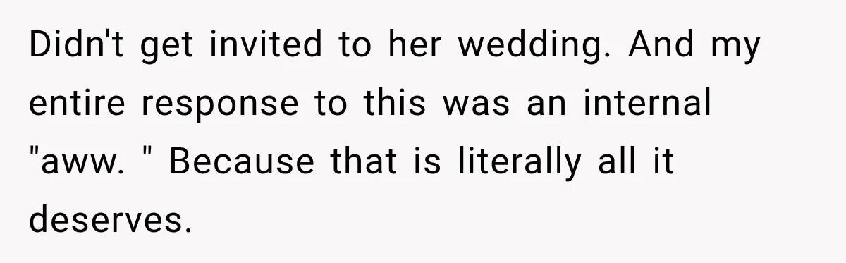 Didn't get invited to her wedding. And my entire response to this was an internal "aww. " Because that is literally all it deserves.
