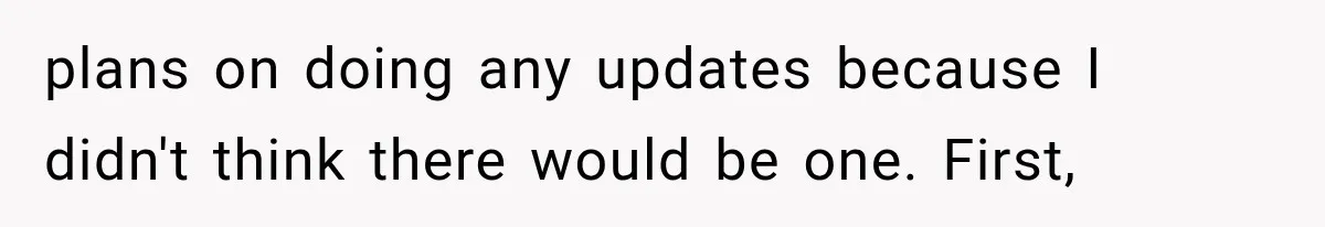 plans on doing any updates because I didn't think there would be one. First,
