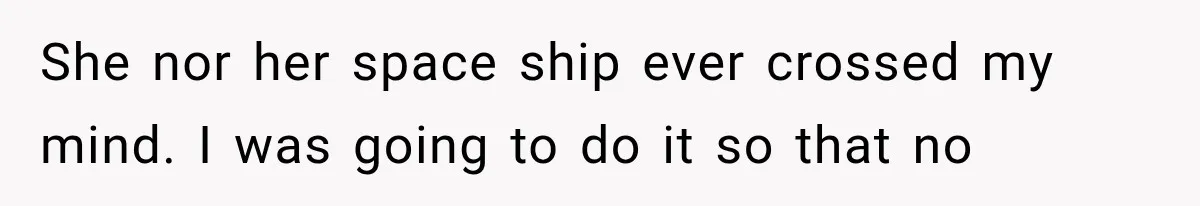 She nor her space ship ever crossed my mind. I was going to do it so that no