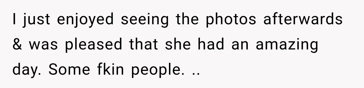 I just enjoyed seeing the photos afterwards & was pleased that she had an amazing day. Some fkin people. ..