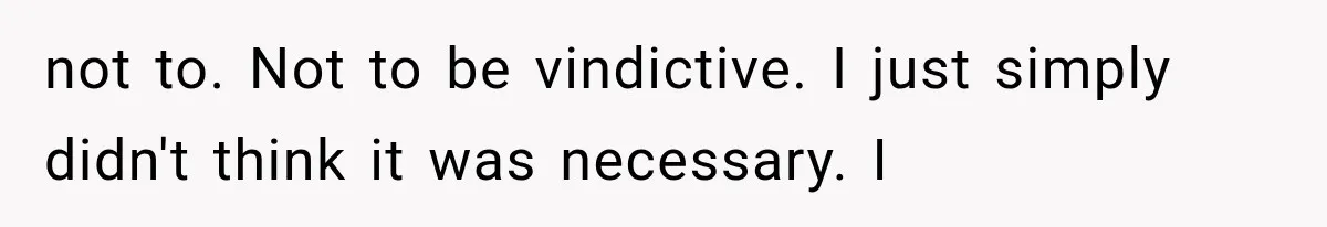 not to. Not to be vindictive. I just simply didn't think it was necessary. I