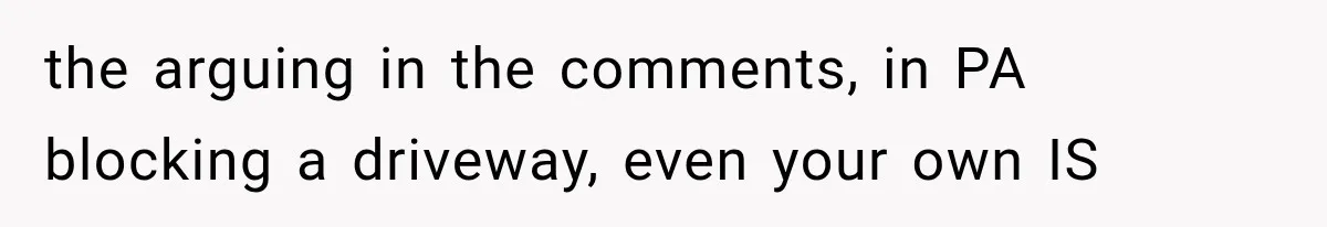 the arguing in the comments, in PA blocking a driveway, even your own IS