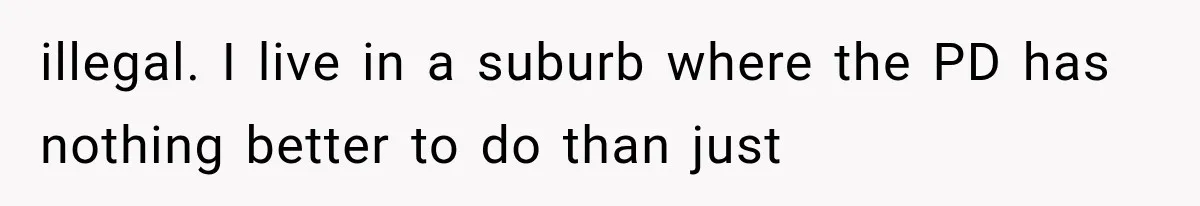 illegal. I live in a suburb where the PD has nothing better to do than just