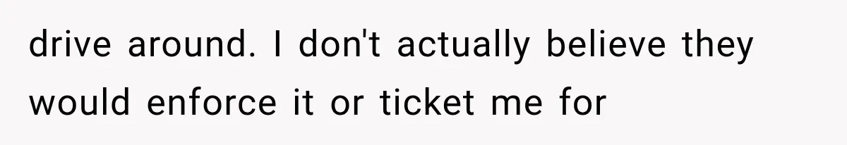 drive around. I don't actually believe they would enforce it or ticket me for