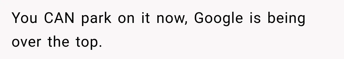 You CAN park on it now, Google is being over the top.